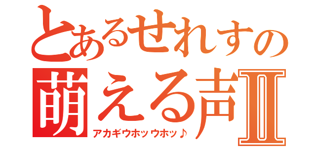 とあるせれすの萌える声Ⅱ（アカギウホッウホッ♪）