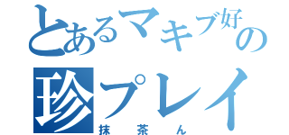 とあるマキブ好きの珍プレイヤー（抹茶ん）