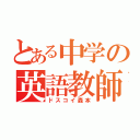 とある中学の英語教師（ドスコイ森本）