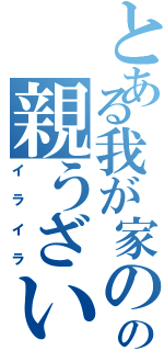 とある我が家のの親うざい（イライラ）