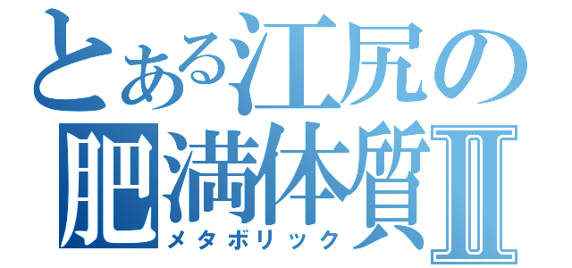 とある江尻の肥満体質Ⅱ（メタボリック）