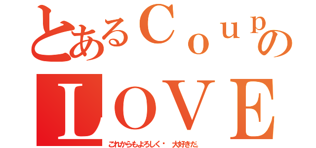 とあるＣｏｕｐｌｅのＬＯＶＥ（これからもよろしく♡ 大好きだ。）