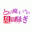 とある魔王と勇者の乱闘騒ぎ（（ ᐛ👐） パァ）