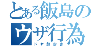 とある飯島のウザ行為（ドヤ顔歩き）