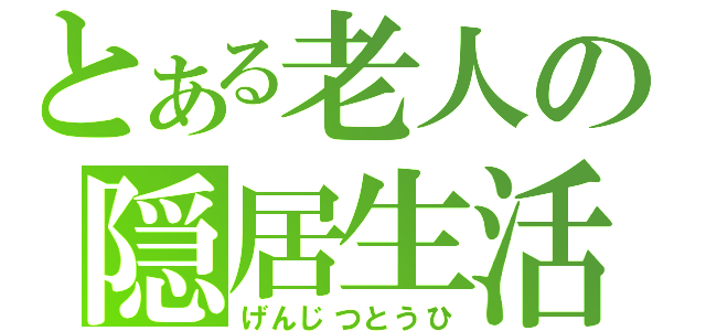 とある老人の隠居生活（げんじつとうひ）