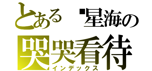 とある墬星海の哭哭看待＾（インデックス）