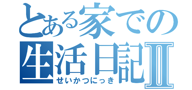 とある家での生活日記Ⅱ（せいかつにっき）