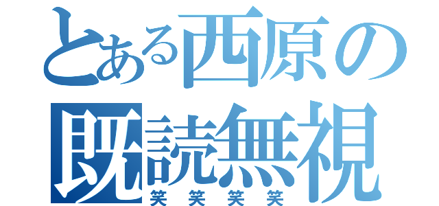 とある西原の既読無視（笑笑笑笑）