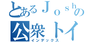 とあるＪｏｓｈｉｎの公衆トイレ（インデックス）