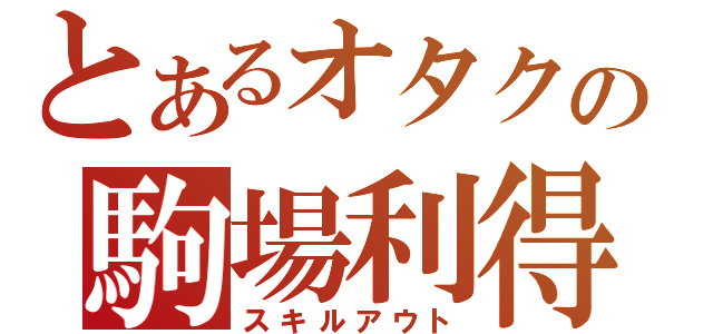 とあるオタクの駒場利得（スキルアウト）