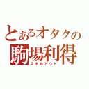 とあるオタクの駒場利得（スキルアウト）