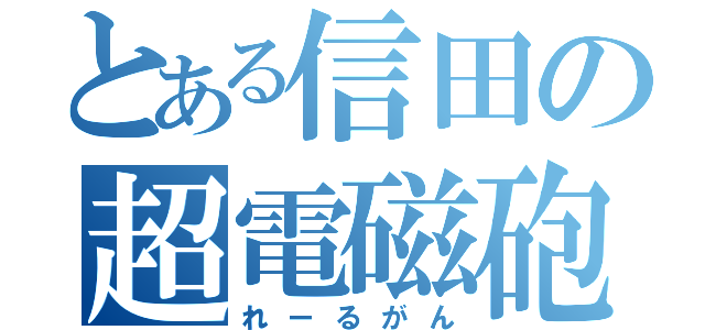 とある信田の超電磁砲（れーるがん）