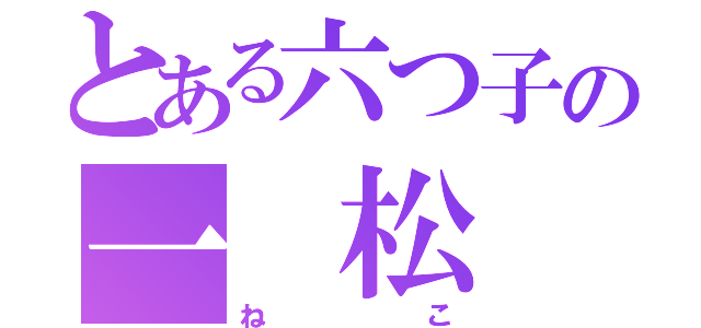 とある六つ子の一 松（ねこ）