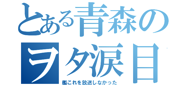 とある青森のヲタ涙目（艦これを放送しなかった）