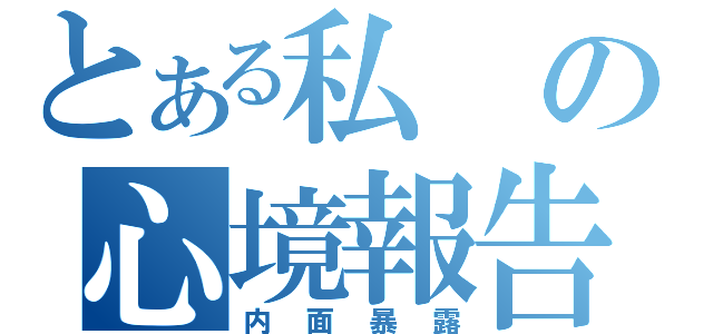 とある私の心境報告（内面暴露）