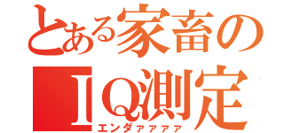 とある家畜のＩＱ測定（エンダァァァァ）