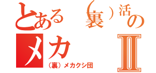 とある（裏）活のメカⅡ（（裏）メカクシ団）