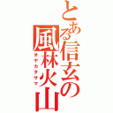 とある信玄の風林火山（オヤカタサマ）