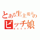 とある生主荒ぶりのビッチ娘（はにゅ子）