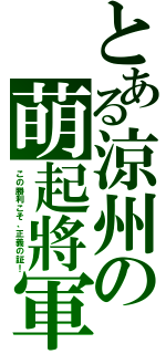 とある涼州の萌起將軍（この勝利こそ、正義の証！）