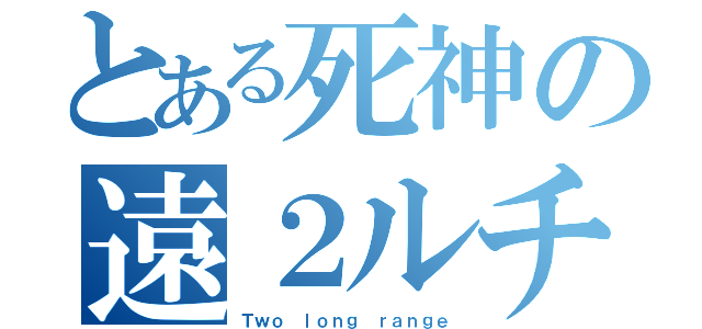 とある死神の遠２ルチ（Ｔｗｏ ｌｏｎｇ ｒａｎｇｅ）