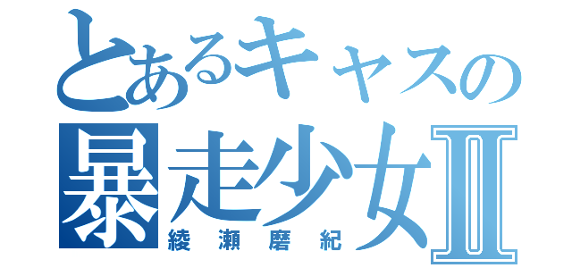 とあるキャスの暴走少女Ⅱ（綾瀬磨紀）