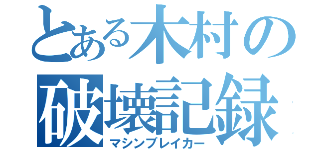 とある木村の破壊記録（マシンブレイカー）