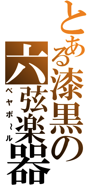 とある漆黒の六弦楽器（ベヤポ～ル）