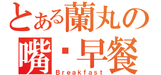 とある蘭丸の嘴刁早餐（Ｂｒｅａｋｆａｓｔ）