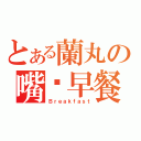 とある蘭丸の嘴刁早餐（Ｂｒｅａｋｆａｓｔ）