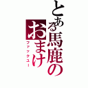 とある馬鹿のおまけⅡ（ファックユー）