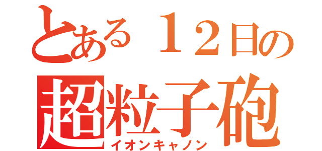 とある１２日の超粒子砲（イオンキャノン）