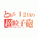 とある１２日の超粒子砲（イオンキャノン）