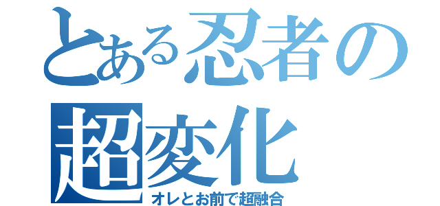 とある忍者の超変化（オレとお前で超融合）