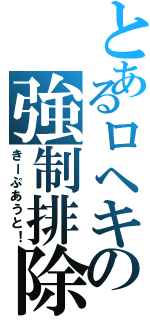 とあるロヘキの強制排除（きーぷあうと！）