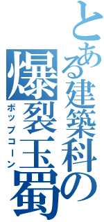 とある建築科の爆裂玉蜀黍（ポップコーン）