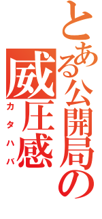 とある公開局の威圧感（カタハバ）