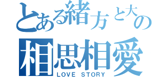 とある緒方と大隈の相思相愛（ＬＯＶＥ ＳＴＯＲＹ）