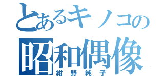 とあるキノコの昭和偶像（紺野純子）