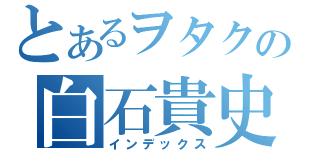 とあるヲタクの白石貴史（インデックス）