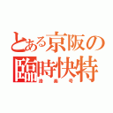 とある京阪の臨時快特（洛楽号）