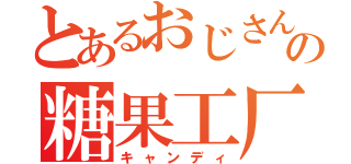 とあるおじさんの糖果工厂（キャンディ）