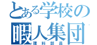 とある学校の暇人集団（理科部員）