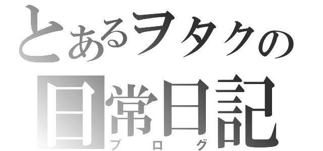 とあるヲタクの日常日記（ブログ）