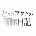 とあるヲタクの日常日記（ブログ）