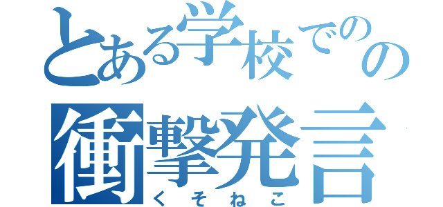 とある学校でのの衝撃発言（くそねこ）