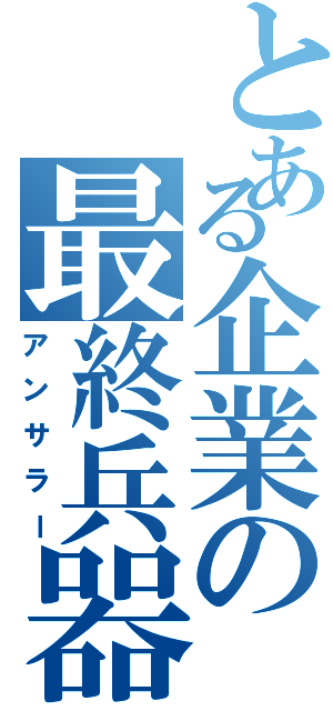 とある企業の最終兵器（アンサラー）