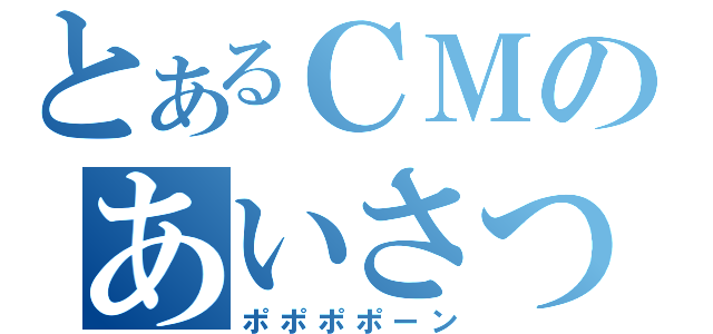 とあるＣＭのあいさつ（ポポポポーン）