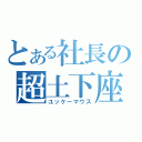 とある社長の超土下座（ユッケーマウス）