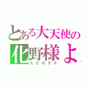 とある大天使の化野様よ（ただのカス）